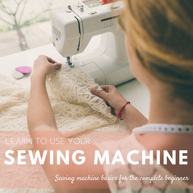 Learn to Use Your Sewing Machine: Sewing Machine Basics for the Complete Beginner